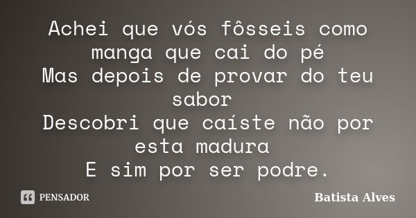 Achei que vós fôsseis como manga que cai do pé Mas depois de provar do teu sabor Descobri que caíste não por esta madura E sim por ser podre.... Frase de bATISTA aLVES.