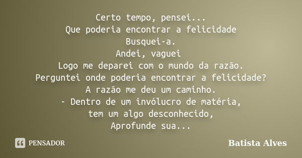 Certo tempo, pensei... Que poderia encontrar a felicidade Busquei-a. Andei, vaguei Logo me deparei com o mundo da razão. Perguntei onde poderia encontrar a feli... Frase de bATISTA aLVES.