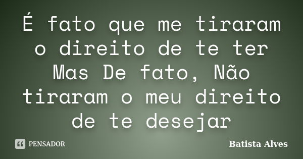 É fato que me tiraram o direito de te ter Mas De fato, Não tiraram o meu direito de te desejar... Frase de Batista Alves.