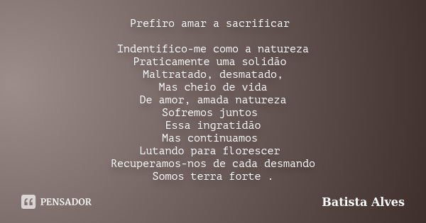 Prefiro amar a sacrificar Indentifico-me como a natureza Praticamente uma solidão Maltratado, desmatado, Mas cheio de vida De amor, amada natureza Sofremos junt... Frase de BATISTA ALVES.