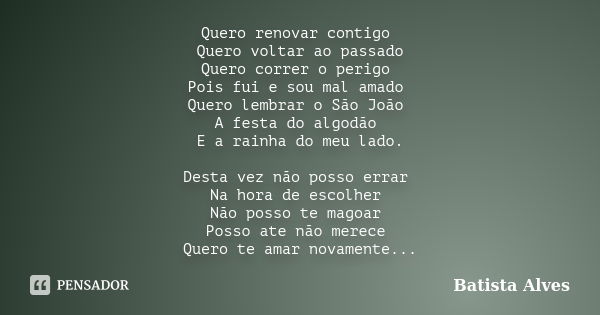 Quero renovar contigo Quero voltar ao passado Quero correr o perigo Pois fui e sou mal amado Quero lembrar o São João A festa do algodão E a rainha do meu lado.... Frase de Batista Alves.