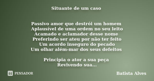 Situante de um caso Passivo amor que destrói um homem Aplausível de uma ordem no seu leito Acamado e aclamador desse nome Preferindo ser ateu por não ter feito ... Frase de Batista alves.