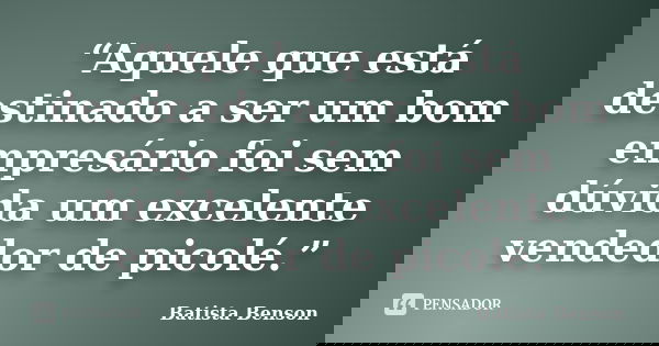 “Aquele que está destinado a ser um bom empresário foi sem dúvida um excelente vendedor de picolé.”... Frase de Batista Benson.