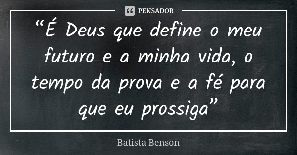 “É Deus que define o meu futuro e a minha vida, o tempo da prova e a fé para que eu prossiga”... Frase de Batista Benson.