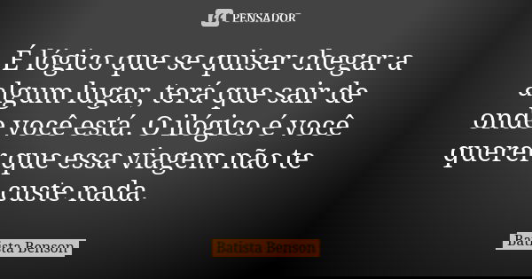 É lógico que se quiser chegar a algum lugar, terá que sair de onde você está. O ilógico é você querer que essa viagem não te custe nada.... Frase de Batista Benson.