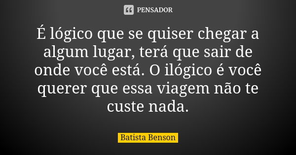 É lógico que se quiser chegar a algum lugar, terá que sair de onde você está. O ilógico é você querer que essa viagem não te custe nada.... Frase de Batista Benson.