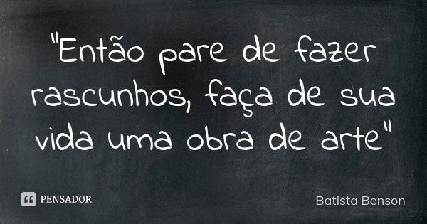 “Então pare de fazer rascunhos, faça de sua vida uma obra de arte”... Frase de Batista Benson.