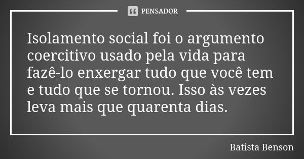 Isolamento social foi o argumento coercitivo usado pela vida para fazê-lo enxergar tudo que você tem e tudo que se tornou. Isso às vezes leva mais que quarenta ... Frase de Batista Benson.