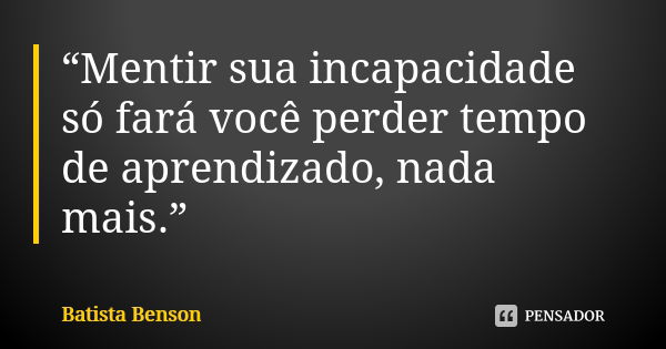 “Mentir sua incapacidade só fará você perder tempo de aprendizado, nada mais.”... Frase de Batista Benson.