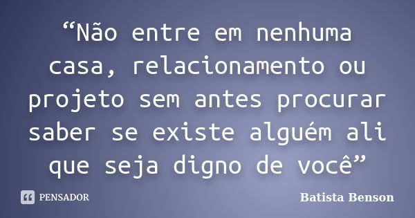 “Não entre em nenhuma casa, relacionamento ou projeto sem antes procurar saber se existe alguém ali que seja digno de você”... Frase de Batista Benson.