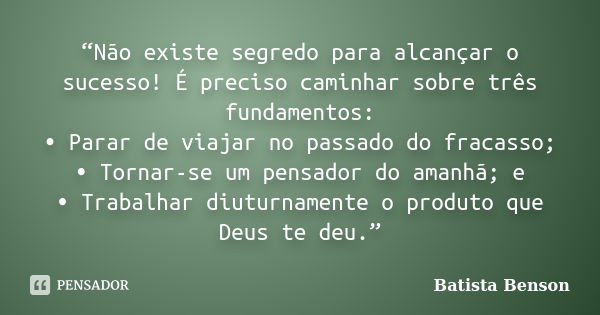 “Não existe segredo para alcançar o sucesso! É preciso caminhar sobre três fundamentos: •	Parar de viajar no passado do fracasso; •	Tornar-se um pensador do ama... Frase de Batista Benson.