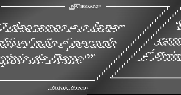 “O descanso e o lazer saudável não é pecado. É Princípio de Deus!”... Frase de Batista Benson.