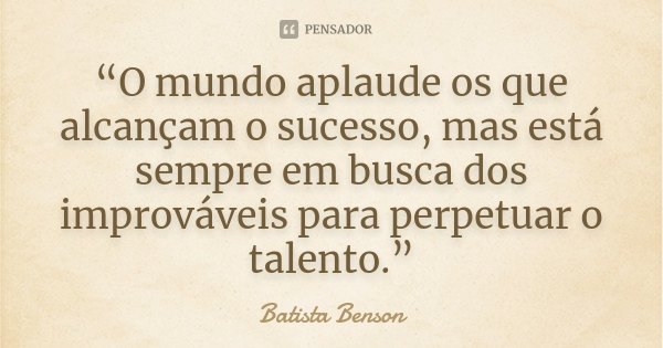 “O mundo aplaude os que alcançam o sucesso, mas está sempre em busca dos improváveis para perpetuar o talento.”... Frase de Batista Benson.