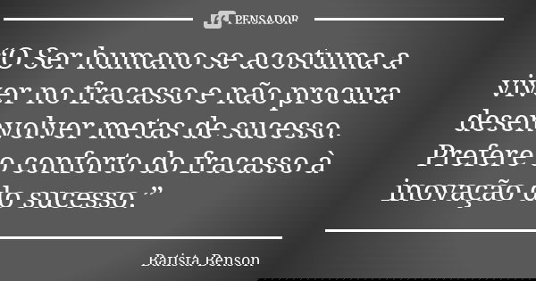 “O Ser humano se acostuma a viver no fracasso e não procura desenvolver metas de sucesso. Prefere o conforto do fracasso à inovação do sucesso.”... Frase de Batista Benson.
