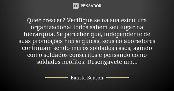 Quer crescer? Verifique se na sua estrutura organizacional todos sabem seu lugar na hierarquia. Se perceber que, independente de suas promoções hierárquicas, se... Frase de Batista Benson.