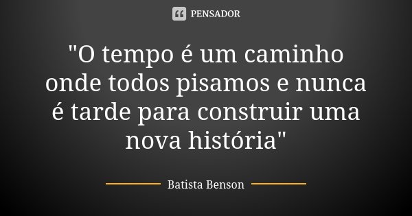 "O tempo é um caminho onde todos pisamos e nunca é tarde para construir uma nova história"... Frase de Batista Benson.