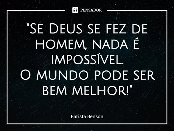 "⁠Se Deus se fez de homem, nada é impossível.
O mundo pode ser bem melhor!"... Frase de Batista Benson.