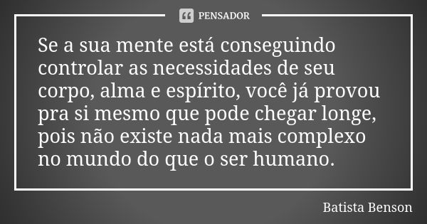 Se a sua mente está conseguindo controlar as necessidades de seu corpo, alma e espírito, você já provou pra si mesmo que pode chegar longe, pois não existe nada... Frase de Batista Benson.