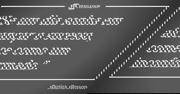 “Se um dia sonha em alcançar o sucesso, comece como um inconformado.”... Frase de Batista Benson.