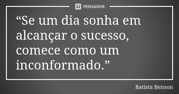 “Se um dia sonha em alcançar o sucesso, comece como um inconformado.”... Frase de Batista Benson.