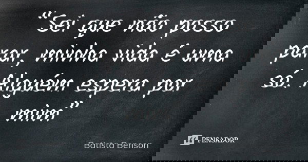 “Sei que não posso parar, minha vida é uma só. Alguém espera por mim”... Frase de Batista Benson.