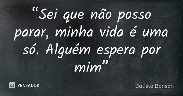 “Sei que não posso parar, minha vida é uma só. Alguém espera por mim”... Frase de Batista Benson.