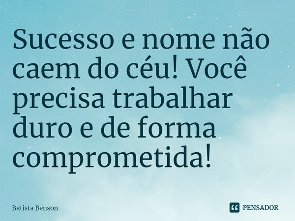 ⁠Sucesso e nome não caem do céu! Você precisa trabalhar duro e de forma comprometida!... Frase de Batista Benson.