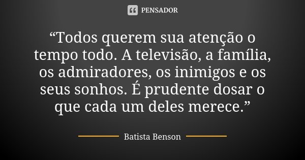 “Todos querem sua atenção o tempo todo. A televisão, a família, os admiradores, os inimigos e os seus sonhos. É prudente dosar o que cada um deles merece.”... Frase de Batista Benson.