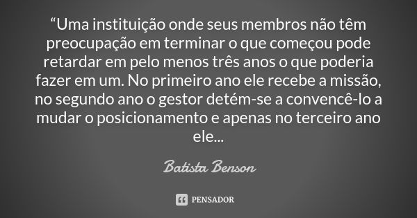 “Uma instituição onde seus membros não têm preocupação em terminar o que começou pode retardar em pelo menos três anos o que poderia fazer em um. No primeiro an... Frase de Batista Benson.