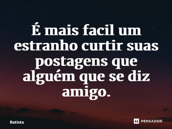 É mais facil um estranho curtir suas postagens que alguém que se diz amigo.... Frase de Batista do piseiro.