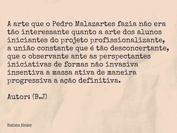 A arte que o Pedro Malazartes fazia não era tão interessante quanto a arte dos alunos iniciantes do projeto profissionalizante, a união constante que é tão desc... Frase de Batista Júnior.