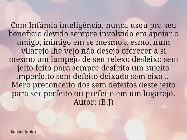 Com Infâmia inteligência, nunca usou pra seu benefício devido sempre involvido em apoiar o amigo, inimigo em se mesmo a esmo, num vilarejo lhe vejo não desejo o... Frase de Batista Júnior.