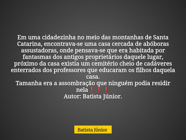 Em uma cidadezinha no meio das montanhas de Santa Catarina, encontrava-se uma casa cercada de abóboras assustadoras, onde pensava-se que era habitada por fantas... Frase de Batista Júnior.