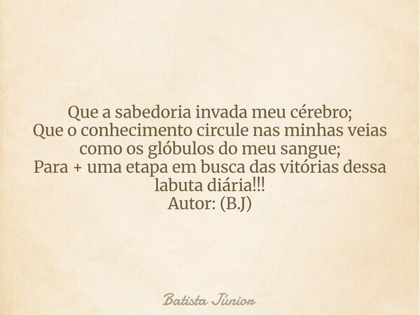Que a sabedoria invada meu cérebro; Que o conhecimento circule nas minhas veias como os glóbulos do meu sangue; Para + uma etapa em busca das vitórias dessa lab... Frase de Batista Júnior.