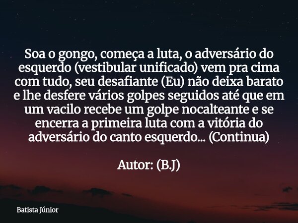Soa o gongo, começa a luta, o adversário do esquerdo (vestibular unificado) vem pra cima com tudo, seu desafiante (Eu) não deixa barato e lhe desfere vários gol... Frase de Batista Júnior.