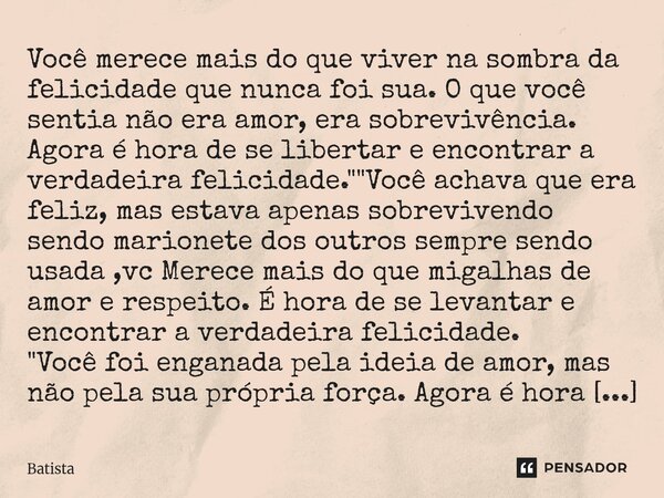 Você merece mais do que viver na sombra da felicidade que nunca foi sua. O que você sentia não era amor, era sobrevivência. Agora é hora de se libertar e encon... Frase de Batista.
