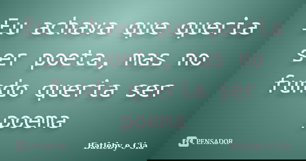 Eu achava que queria ser poeta, mas no fundo queria ser poema... Frase de Batleby e Cia.