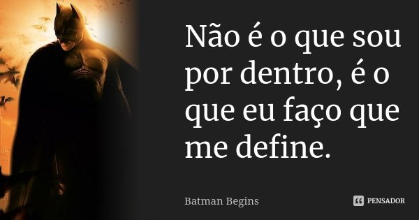 Não é o que sou por dentro, é o que eu faço que me define.... Frase de Batman Begins.
