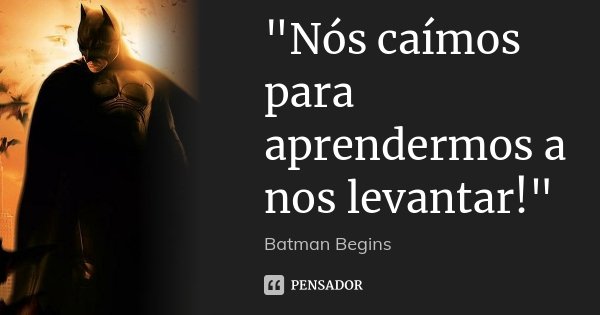 "Nós caímos para aprendermos a nos levantar!"... Frase de Batman Begins.