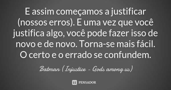 E assim começamos a justificar (nossos erros). E uma vez que você justifica algo, você pode fazer isso de novo e de novo. Torna-se mais fácil. O certo e o errad... Frase de Batman (Injustice - Gods among us).