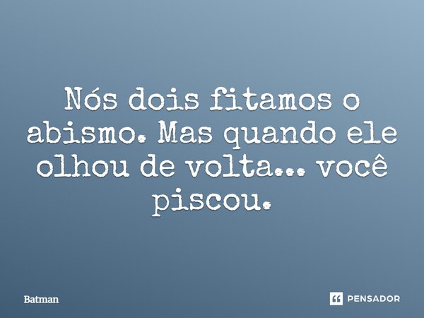 Nós dois fitamos o abismo. Mas quando ele olhou de volta... você piscou.... Frase de Batman.