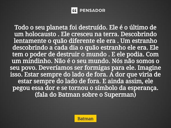 Todo o seu planeta foi destruído. Ele é o último de um holocausto . Ele cresceu na terra. Descobrindo lentamente o quão diferente ele era . Um estranho descobr... Frase de Batman.