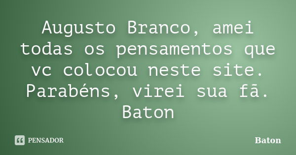 Augusto Branco, amei todas os pensamentos que vc colocou neste site. Parabéns, virei sua fã. Baton... Frase de Baton.