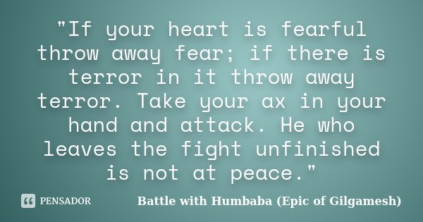 "If your heart is fearful throw away fear; if there is terror in it throw away terror. Take your ax in your hand and attack. He who leaves the fight unfini... Frase de Battle with Humbaba (Epic of Gilgamesh).