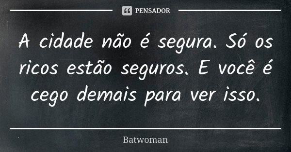 A cidade não é segura. Só os ricos estão seguros. E você é cego demais para ver isso.... Frase de Batwoman.