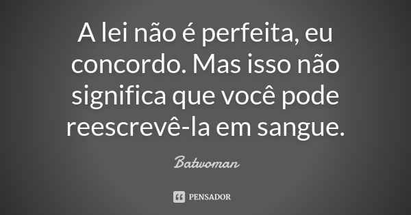 A lei não é perfeita, eu concordo. Mas isso não significa que você pode reescrevê-la em sangue.... Frase de Batwoman.