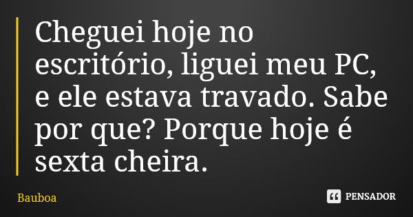 Cheguei hoje no escritório, liguei meu PC, e ele estava travado. Sabe por que? Porque hoje é sexta cheira.... Frase de Bauboa.