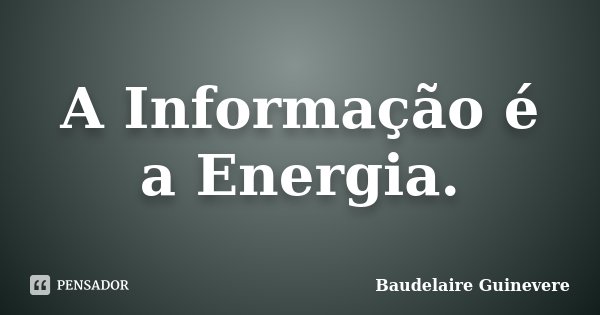 A Informação é a Energia.... Frase de Baudelaire Guinevere.