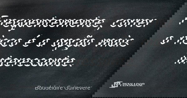 Frequentemente, correr o risco é a opção mais interessante.... Frase de Baudelaire Guinevere.