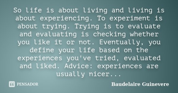So life is about living and living is about experiencing. To experiment is about trying. Trying is to evaluate and evaluating is checking whether you like it or... Frase de Baudelaire Guinevere.
